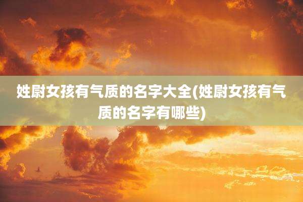 姓尉女孩有气质的名字大全(姓尉女孩有气质的名字有哪些)