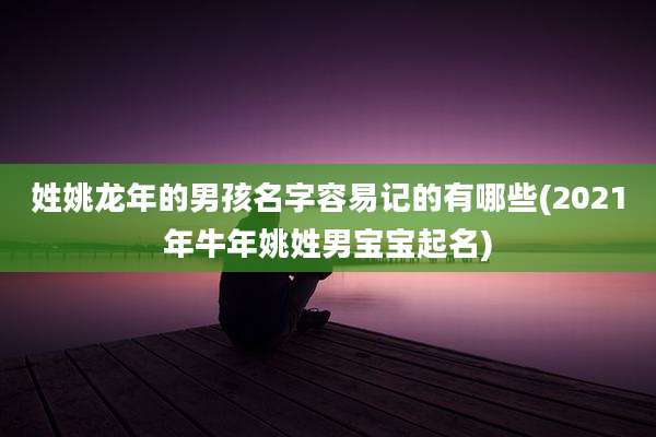 姓姚龙年的男孩名字容易记的有哪些(2021年牛年姚姓男宝宝起名)
