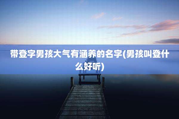 带登字男孩大气有涵养的名字(男孩叫登什么好听)