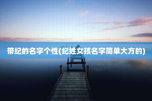 带纪的名字个性(纪姓女孩名字简单大方的)