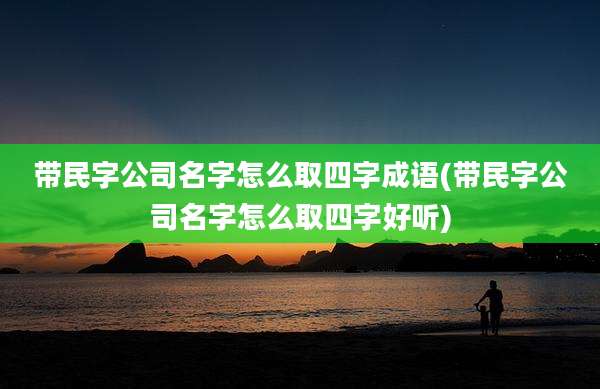 带民字公司名字怎么取四字成语(带民字公司名字怎么取四字好听)