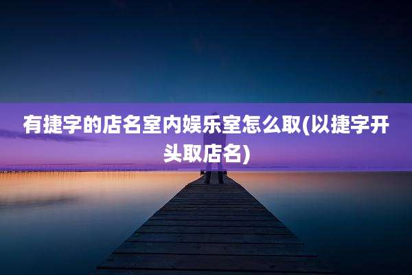 有捷字的店名室内娱乐室怎么取(以捷字开头取店名)