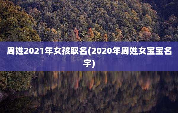 周姓2021年女孩取名(2020年周姓女宝宝名字)