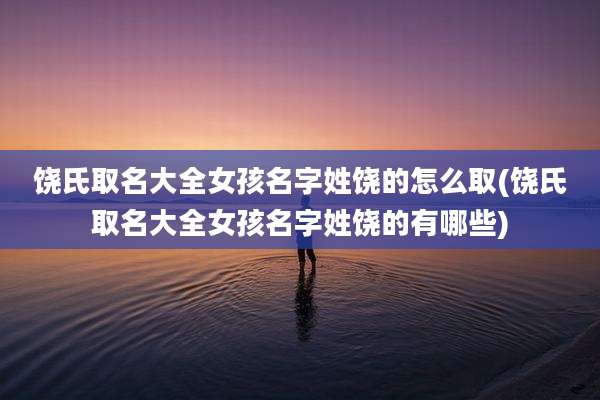 饶氏取名大全女孩名字姓饶的怎么取(饶氏取名大全女孩名字姓饶的有哪些)