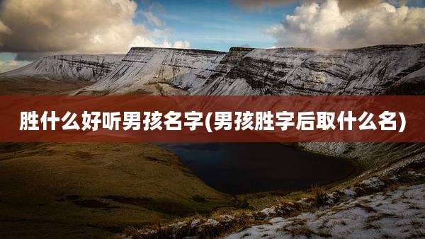 胜什么好听男孩名字(男孩胜字后取什么名)
