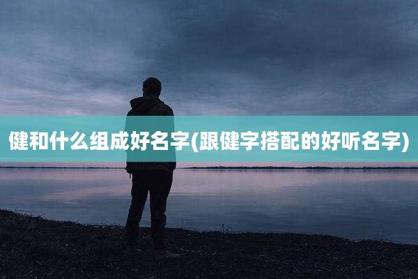 健和什么组成好名字(跟健字搭配的好听名字)