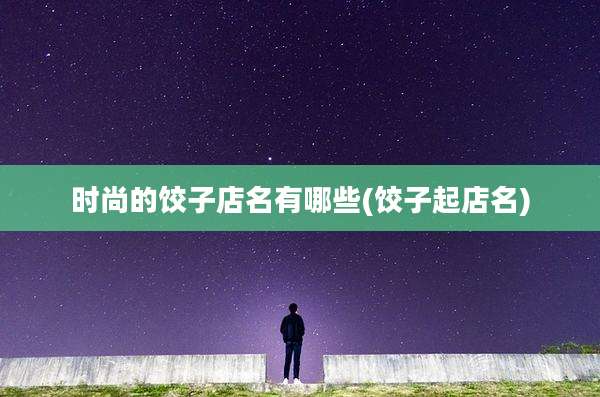 时尚的饺子店名有哪些(饺子起店名)