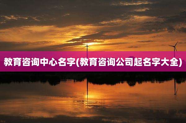 教育咨询中心名字(教育咨询公司起名字大全)
