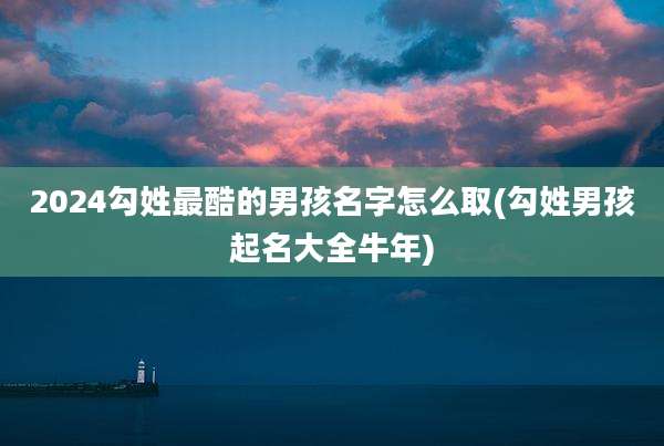 2024勾姓最酷的男孩名字怎么取(勾姓男孩起名大全牛年)