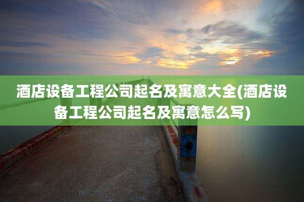 酒店设备工程公司起名及寓意大全(酒店设备工程公司起名及寓意怎么写)
