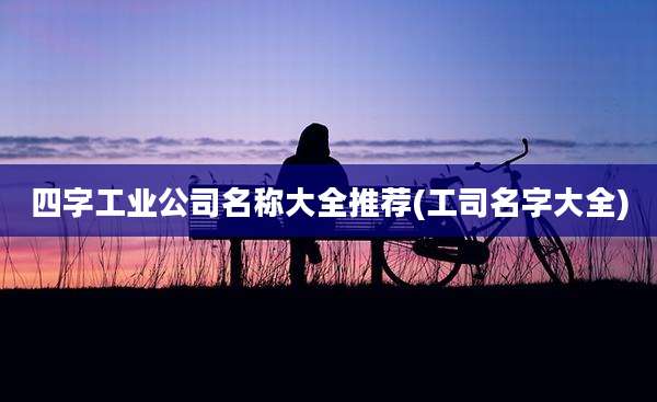 四字工业公司名称大全推荐(工司名字大全)