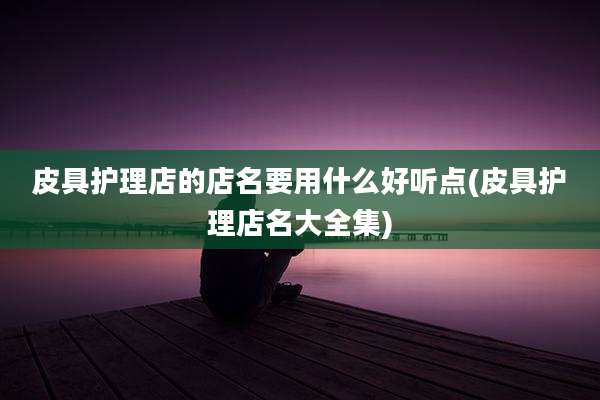 皮具护理店的店名要用什么好听点(皮具护理店名大全集)