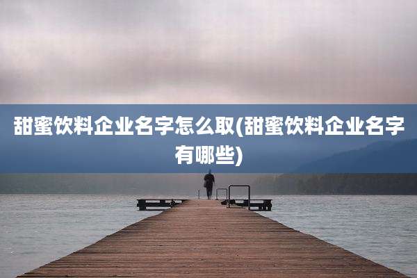 甜蜜饮料企业名字怎么取(甜蜜饮料企业名字有哪些)