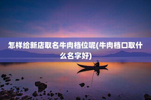 怎样给新店取名牛肉档位呢(牛肉档口取什么名字好)