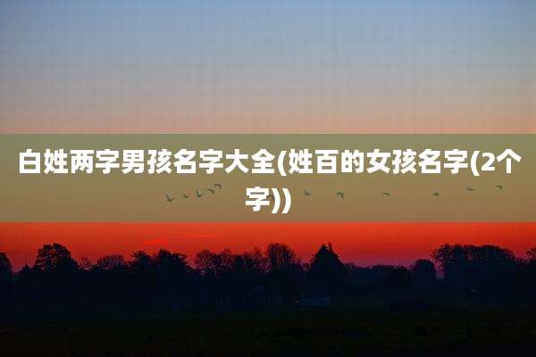 白姓两字男孩名字大全(姓百的女孩名字(2个字))