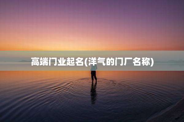 高端门业起名(洋气的门厂名称)