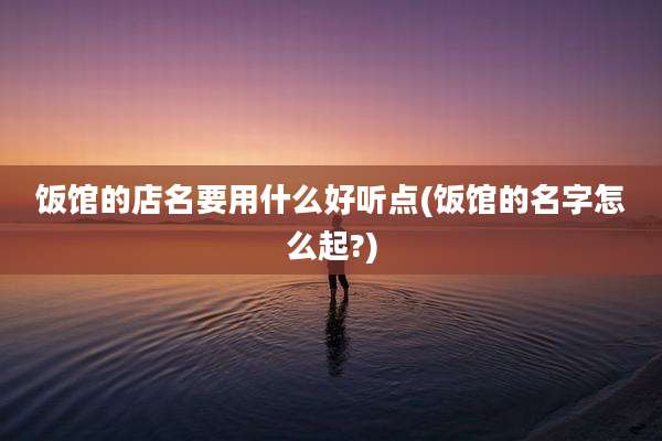 饭馆的店名要用什么好听点(饭馆的名字怎么起?)