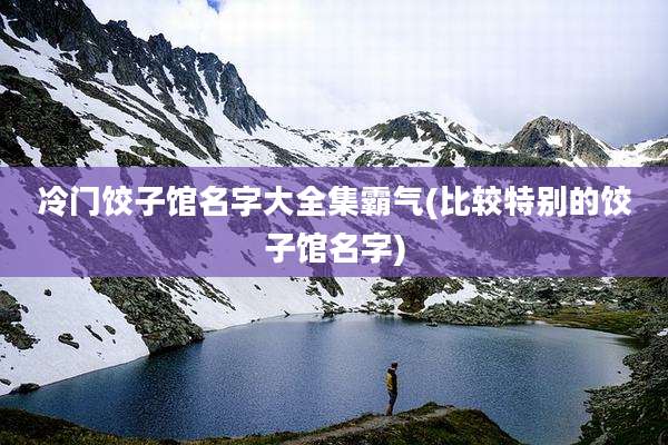 冷门饺子馆名字大全集霸气(比较特别的饺子馆名字)