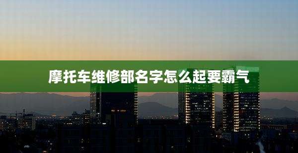 摩托车维修部名字怎么起要霸气