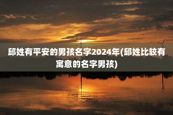 邱姓有平安的男孩名字2024年(邱姓比较有寓意的名字男孩)