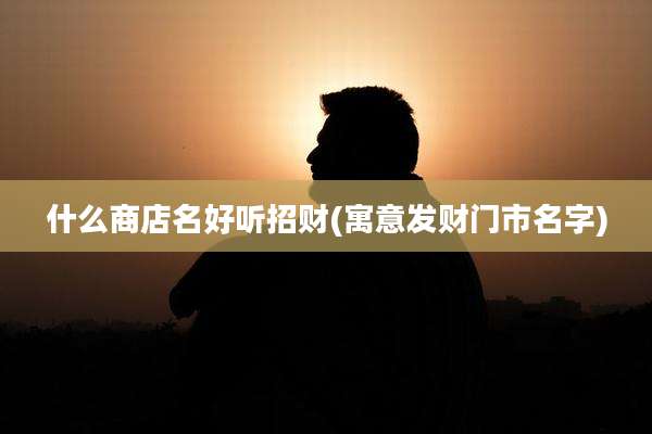 什么商店名好听招财(寓意发财门市名字)