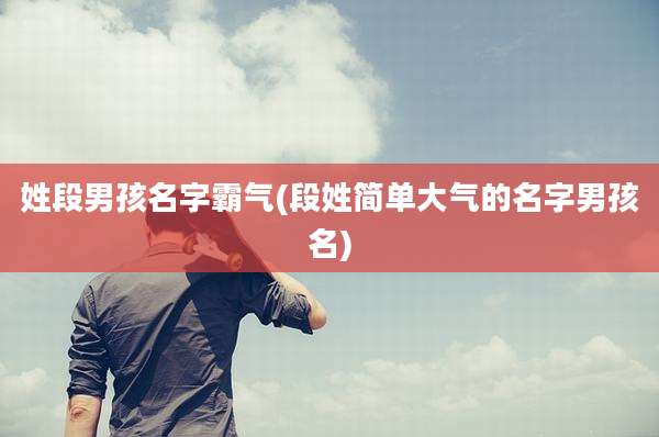 姓段男孩名字霸气(段姓简单大气的名字男孩名)