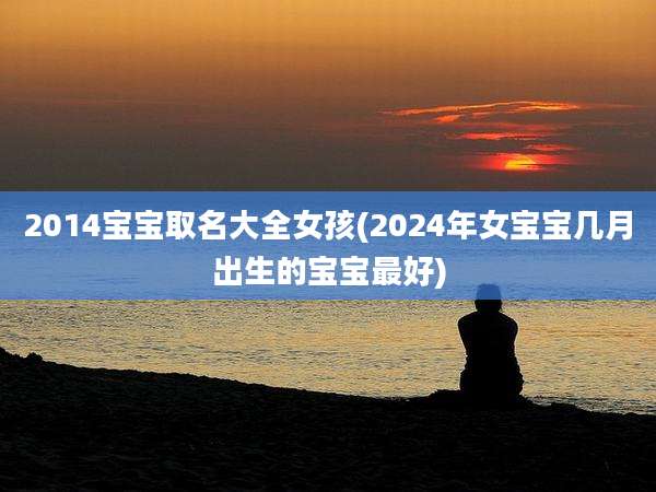 2014宝宝取名大全女孩(2024年女宝宝几月出生的宝宝最好)