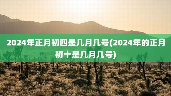 2024年正月初四是几月几号(2024年的正月初十是几月几号)