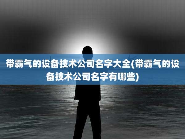 带霸气的设备技术公司名字大全(带霸气的设备技术公司名字有哪些)