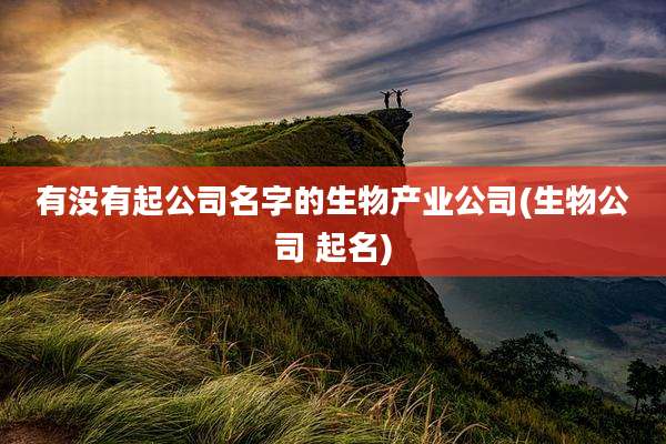 有没有起公司名字的生物产业公司(生物公司 起名)
