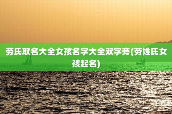 劳氏取名大全女孩名字大全双字旁(劳姓氏女孩起名)