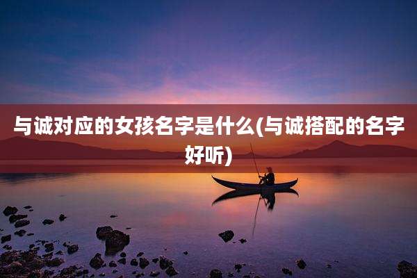 与诚对应的女孩名字是什么(与诚搭配的名字好听)