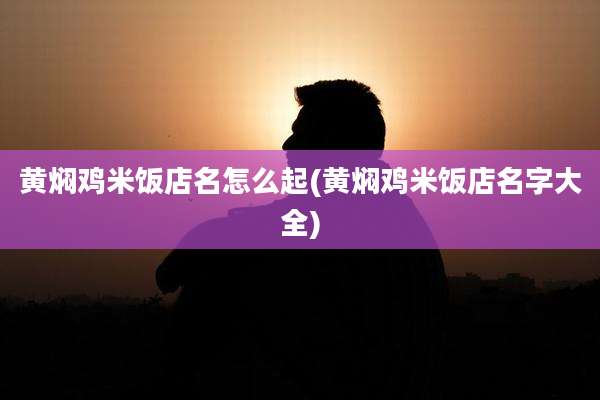 黄焖鸡米饭店名怎么起(黄焖鸡米饭店名字大全)