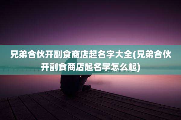 兄弟合伙开副食商店起名字大全(兄弟合伙开副食商店起名字怎么起)
