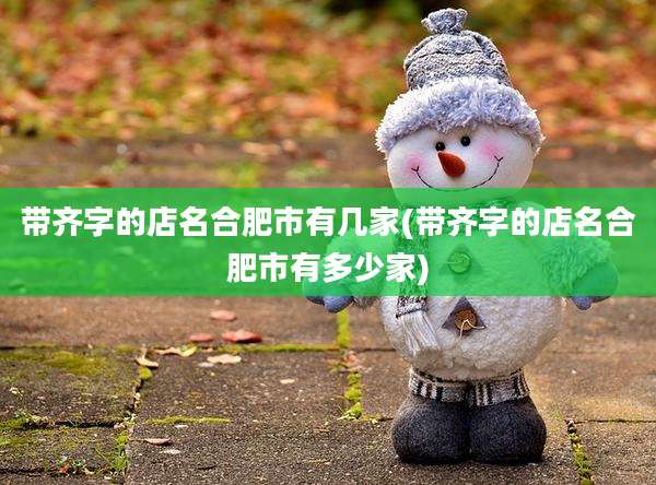 带齐字的店名合肥市有几家(带齐字的店名合肥市有多少家)
