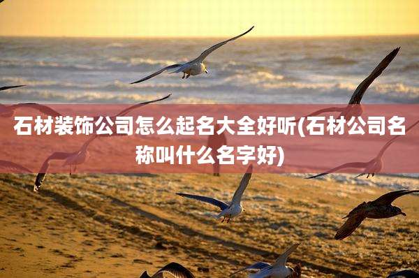 石材装饰公司怎么起名大全好听(石材公司名称叫什么名字好)