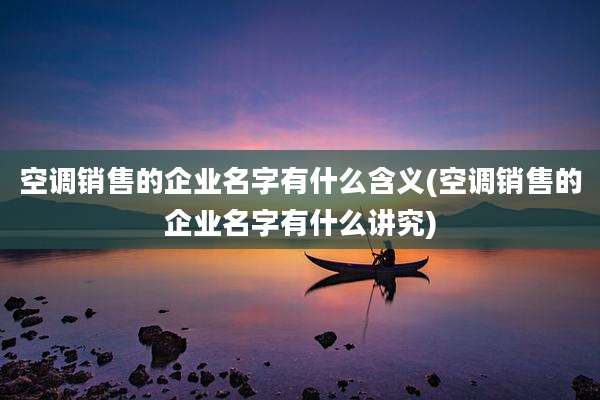 空调销售的企业名字有什么含义(空调销售的企业名字有什么讲究)