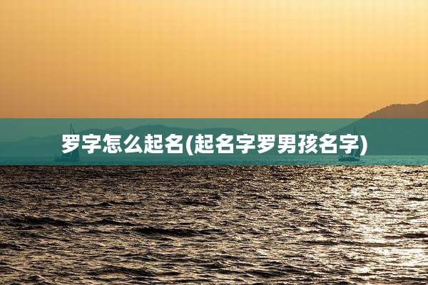 罗字怎么起名(起名字罗男孩名字)