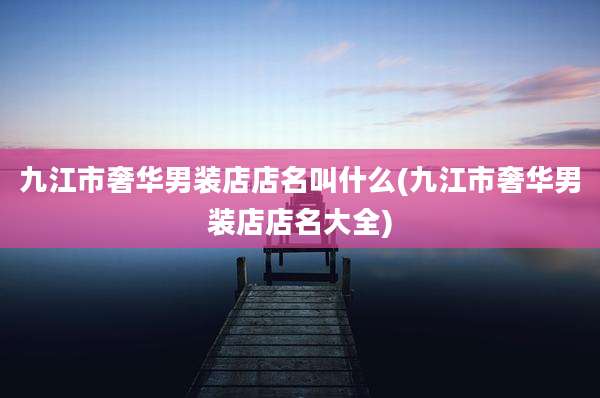 九江市奢华男装店店名叫什么(九江市奢华男装店店名大全)