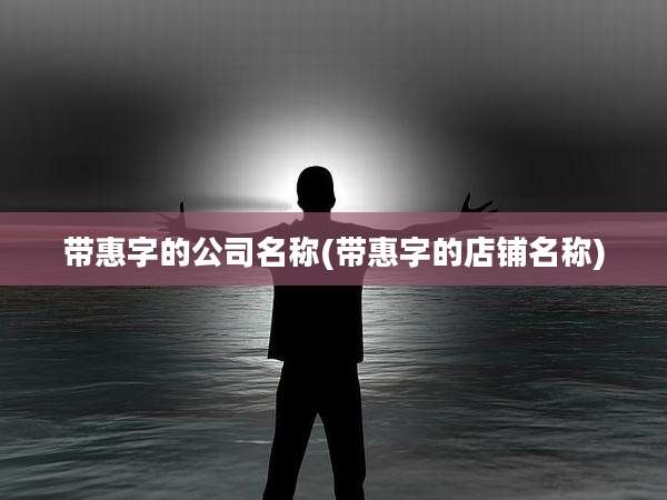 带惠字的公司名称(带惠字的店铺名称)