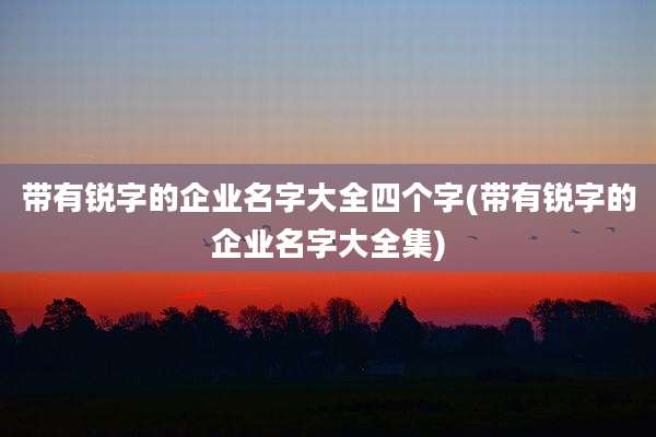 带有锐字的企业名字大全四个字(带有锐字的企业名字大全集)