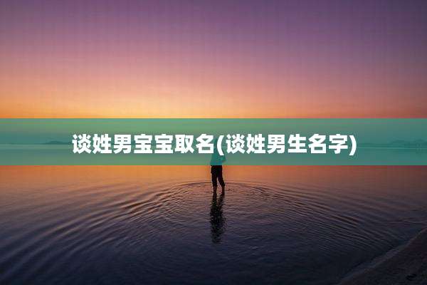 谈姓男宝宝取名(谈姓男生名字)