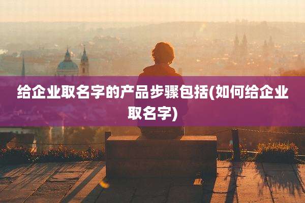 给企业取名字的产品步骤包括(如何给企业取名字)
