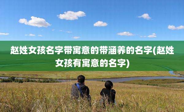 赵姓女孩名字带寓意的带涵养的名字(赵姓女孩有寓意的名字)
