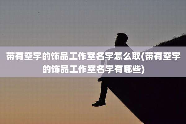 带有空字的饰品工作室名字怎么取(带有空字的饰品工作室名字有哪些)