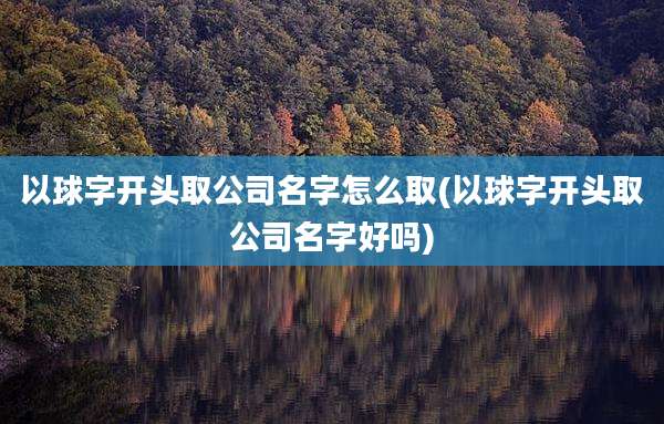 以球字开头取公司名字怎么取(以球字开头取公司名字好吗)