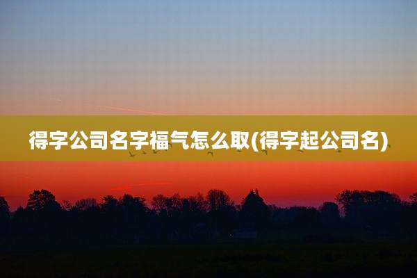 得字公司名字福气怎么取(得字起公司名)