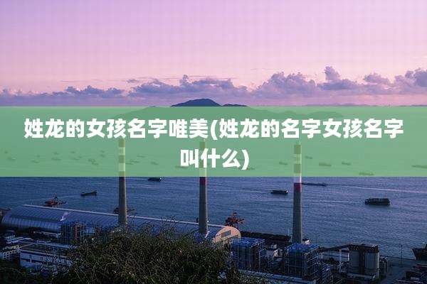姓龙的女孩名字唯美(姓龙的名字女孩名字叫什么)