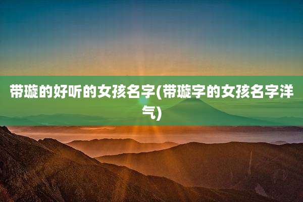 带璇的好听的女孩名字(带璇字的女孩名字洋气)