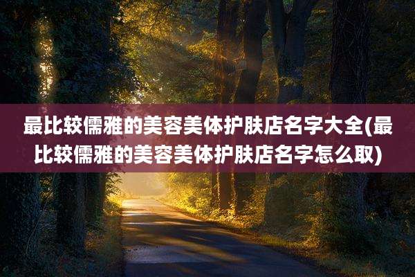 最比较儒雅的美容美体护肤店名字大全(最比较儒雅的美容美体护肤店名字怎么取)